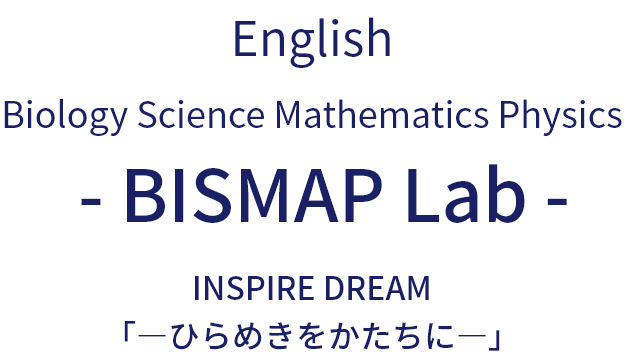 Biology science Mathematics Physics - BISMAP Lab - 「―ひらめきを未来のかたちに―」 「インスパイヤードリーム」