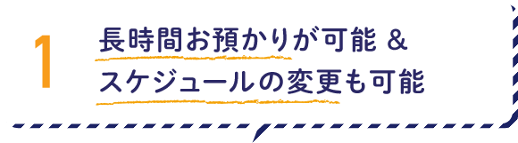 1.長時間お預かりが可能&スケジュールの変更も可能