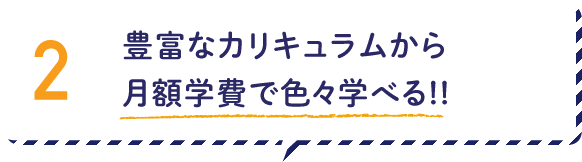 2.豊富なカリキュラムから、月額学費で色々学べる!!