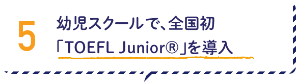 5.幼児スクールで、全国初TOEFL Junior®」を導入